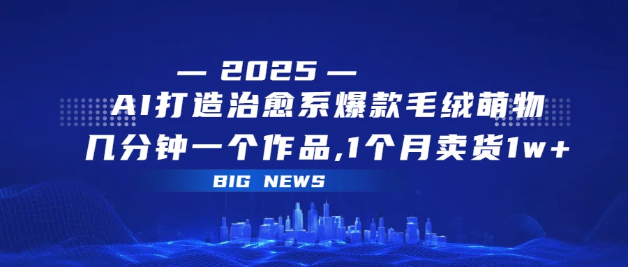 AI打造治愈系爆款毛绒萌物，几分钟一个作品,1 个月卖货 1w+-网赚资源网