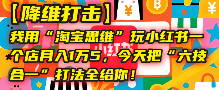 【降维打击】我用“淘宝思维”玩小红书，一个店月入1万5，今天把“六技合一”打法全给你！-网赚资源网