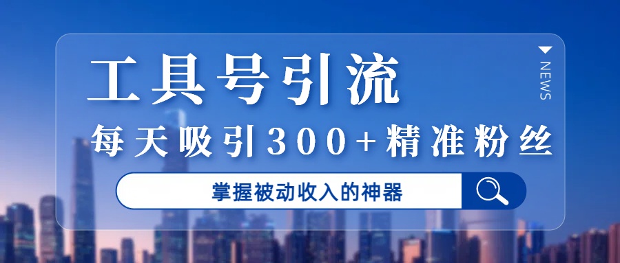 工具号引流，掌握被动收入的神器，每天吸引300+精准粉丝-网赚资源网