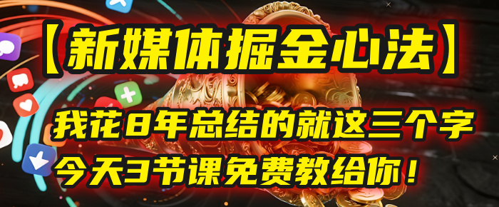 我花8年总结的【新媒体掘金心法】，就这三个字，今天3节课免费教给你！-网赚资源网