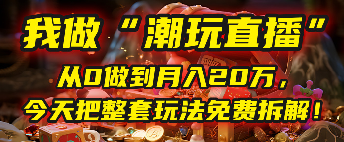 做“潮玩直播”，从0做到月入20万，今天把整套玩法免费拆解！-网赚资源网