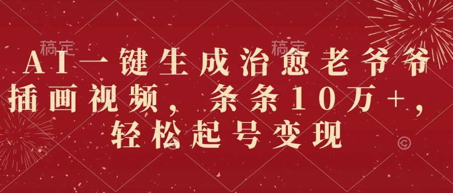 AI一键生成治愈老爷爷插画视频，条条10万+，轻松起号变现-网赚资源网