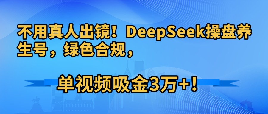 不用真人出镜！DeepSeek操盘养生号，绿色合规，单视频吸金3万+！-网赚资源网