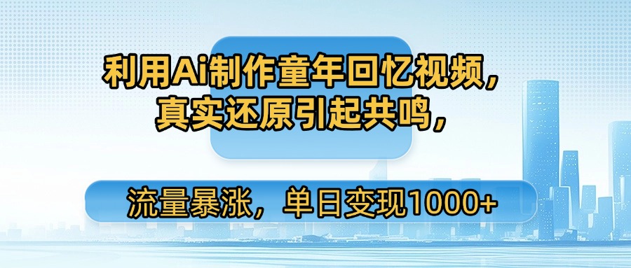 利用Ai制作童年回忆视频，真实还原引起共鸣，流量暴涨，单日变现1000+-网赚资源网