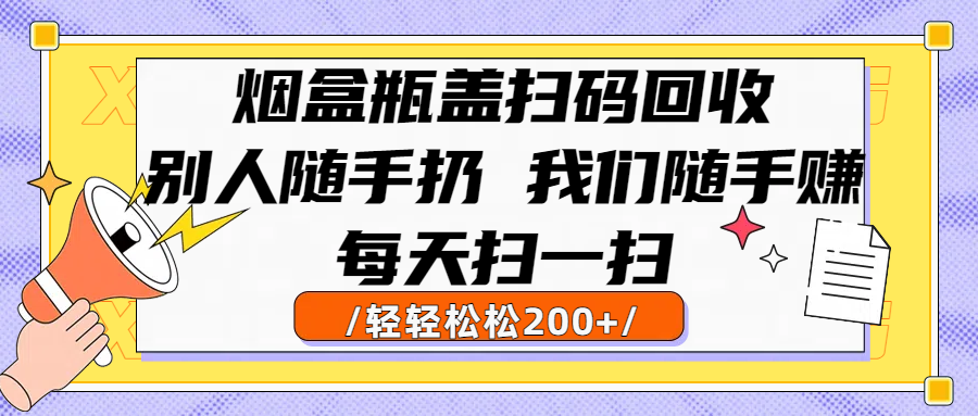 烟盒瓶盖扫码回收，别人随手扔 我们随手赚，闷声发大财，每天扫一扫轻轻松松200+-网赚资源网