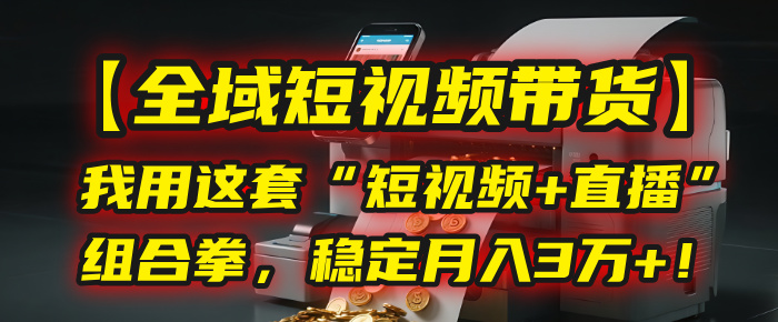 【全域短视频带货】我用这套“短视频+直播”组合拳，稳定月入3万+！-网赚资源网