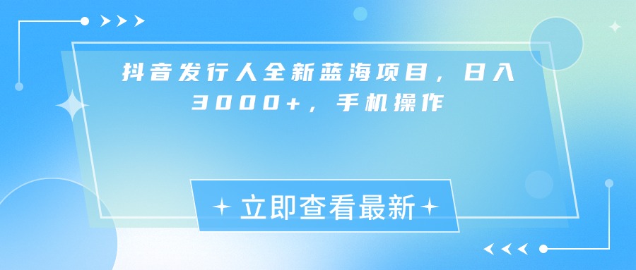 抖音发行人全新蓝海项目，日入3000+，手机操作-网赚资源网