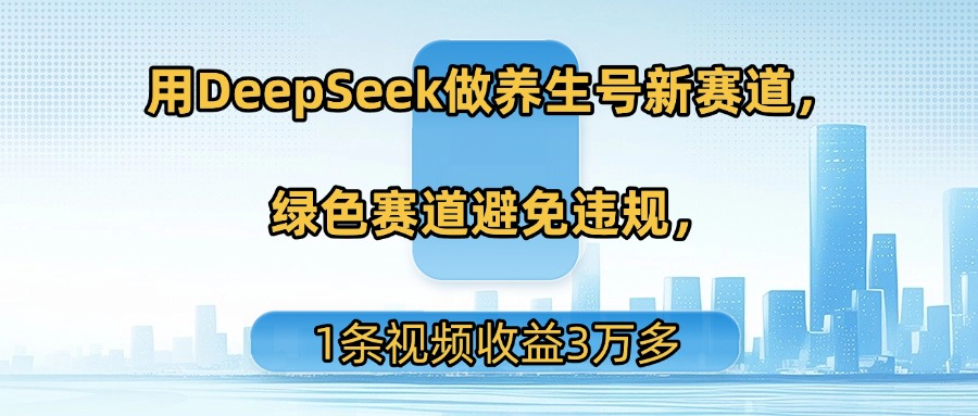 用DeepSeek做养生号新赛道，绿色赛道避免违规，1条视频收益3万多-网赚资源网