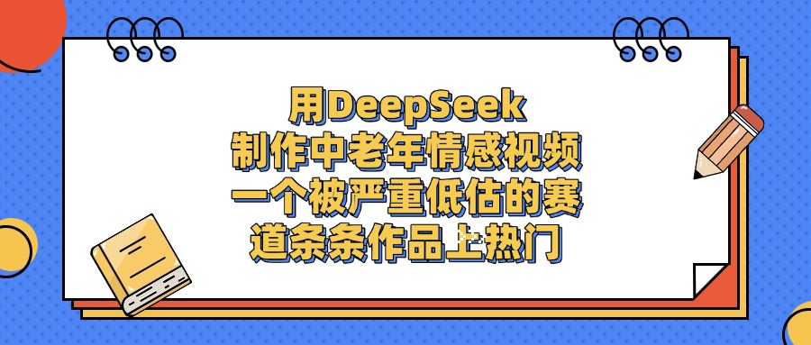 用DeepSeek制作中老年情感视频，条条作品上热门，一个被严重低估的赛道-网赚资源网