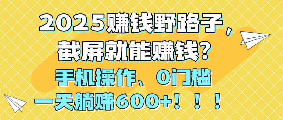 2025赚钱野路子，截屏就能赚钱？手机操作0门槛，一天躺赚600+！！！-网赚资源网