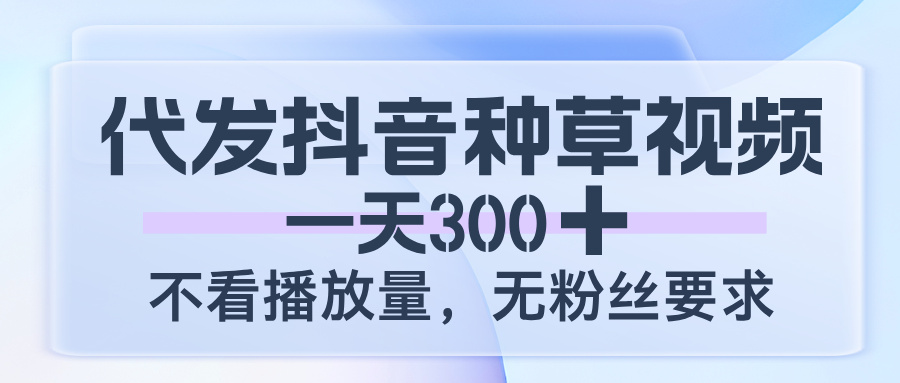 代发抖音种草视频，一天300，不看播放量，无粉丝要求-网赚资源网
