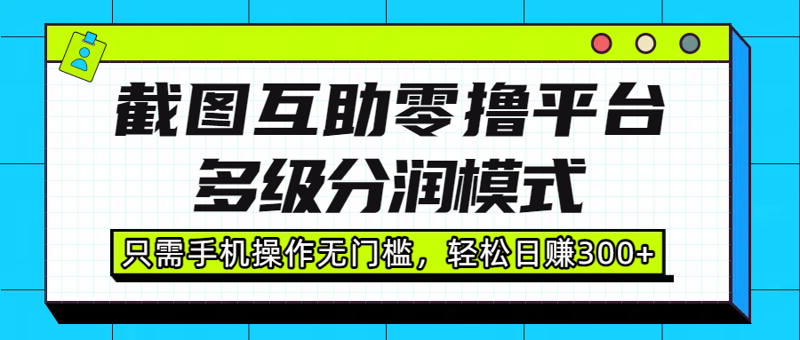 截图互助零撸平台，多级分润模式，只需手机操作无门槛，轻松日赚300+-网赚资源网