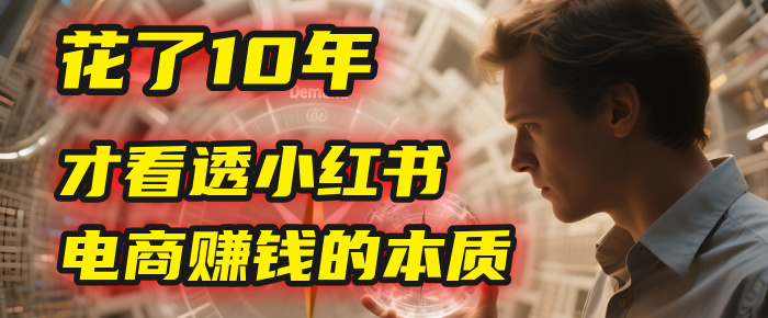 我花了10年，才看透小红书电商赚钱的2个字：本质-网赚资源网