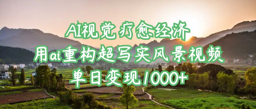 AI视觉疗愈经济：用ai重构超写实风景视频，单日变现1000+-网赚资源网
