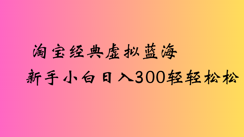 淘宝经典虚拟蓝海新手小白日入300轻轻松松-网赚资源网