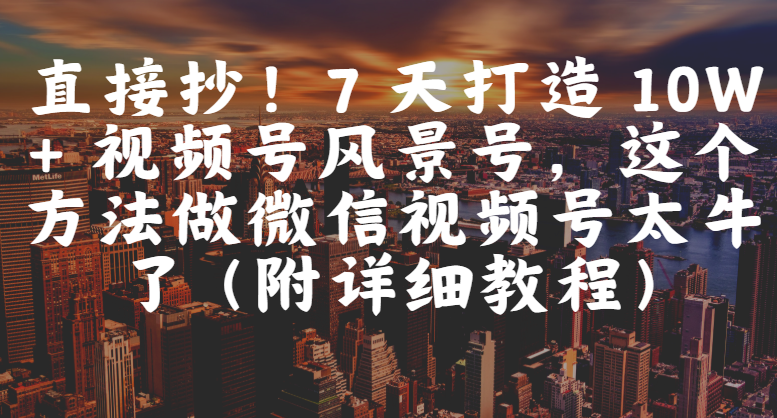 直接抄！7 天打造 10W + 视频号风景号，这个方法做微信视频号太牛了（附详细教程）-网赚资源网