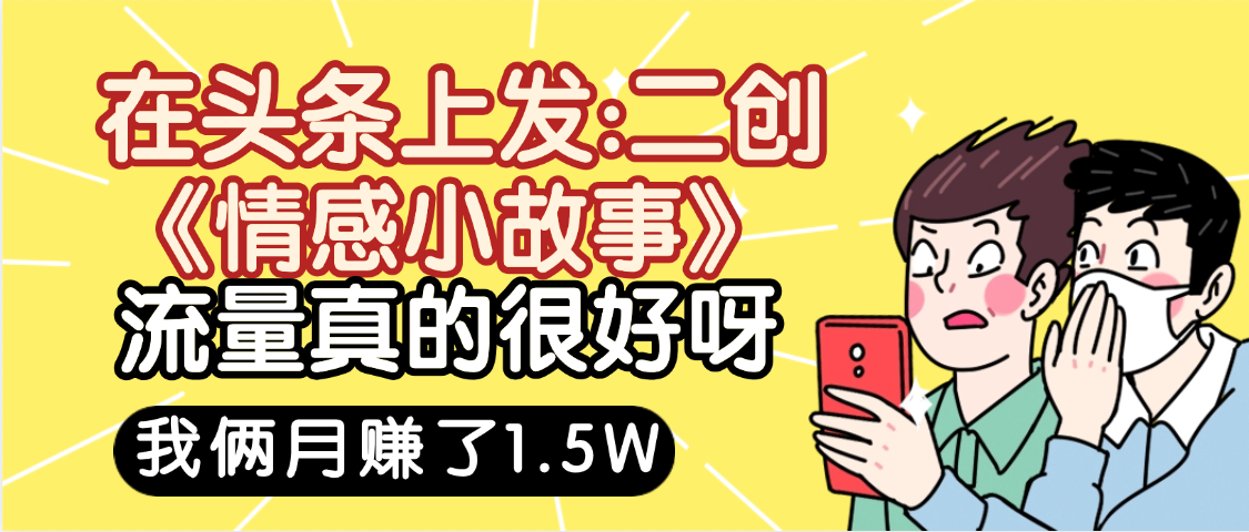 惊叹！在头条上发：二创《情感小故事》流量超级爆，我俩月单号赚了1.5W，熟悉后可以多账户操作哦！-网赚资源网