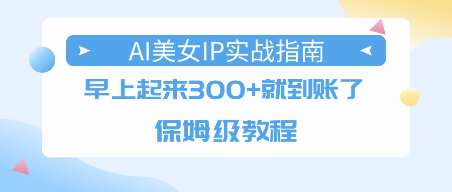 AI美女IP实战指南，早上起来300+就到账了，保姆级教程-网赚资源网