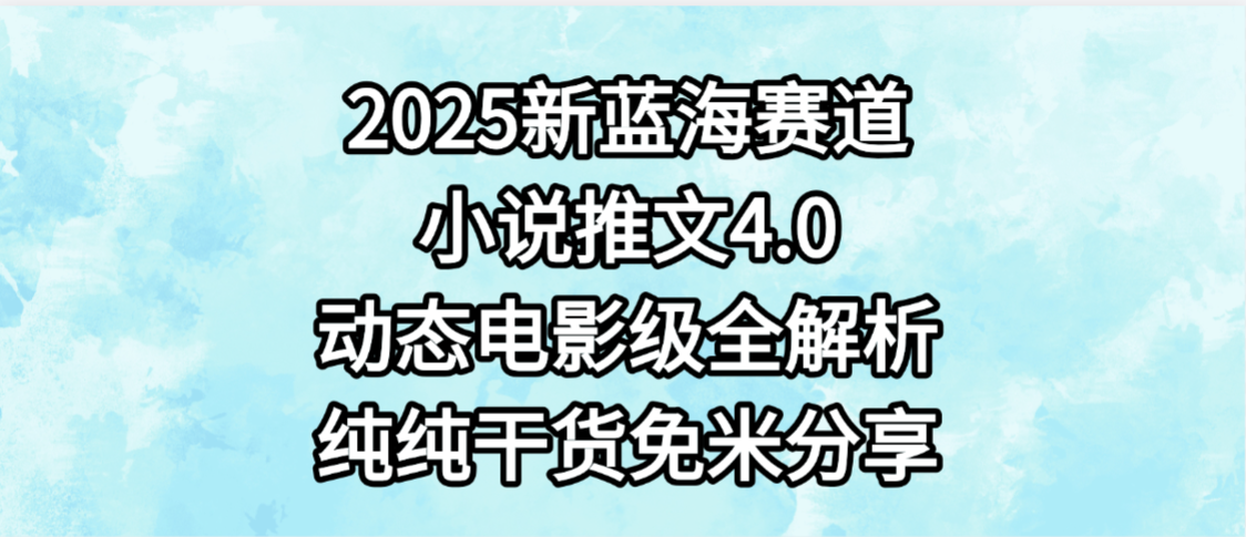 小说推文新蓝海赛道，最新4.0动态电影级版本，纯纯干货，免米分享，免费陪跑-网赚资源网