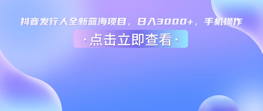 抖音发行人，全新蓝海项目，日入3000+，手机操作-网赚资源网