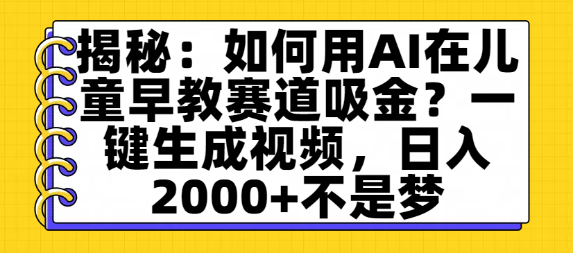揭秘：如何用AI在儿童早教赛道吸金？一键生成视频，日入2000+不是梦-网赚资源网
