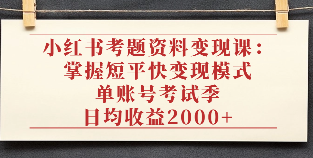 小红书考题资料变现课：掌握短平快变现模式，单账号考试季日均收益2000元-网赚资源网