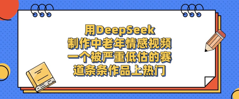 用DeepSeek制作，中老年情感视频，一个被严重低估的赛道，作品条条上热门-网赚资源网