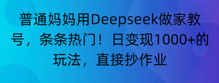 “普通妈妈用Deepseek做家教号，条条热门！日变现1000+的玩法，直接抄作业”-网赚资源网