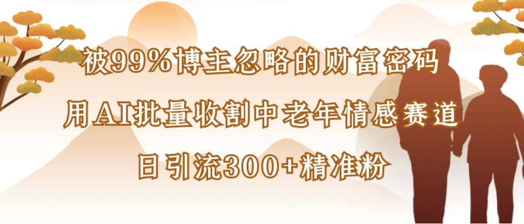 博主99%忽略的财富密码：用AI批量收割中老年情感赛道，日引流300+精准粉-网赚资源网