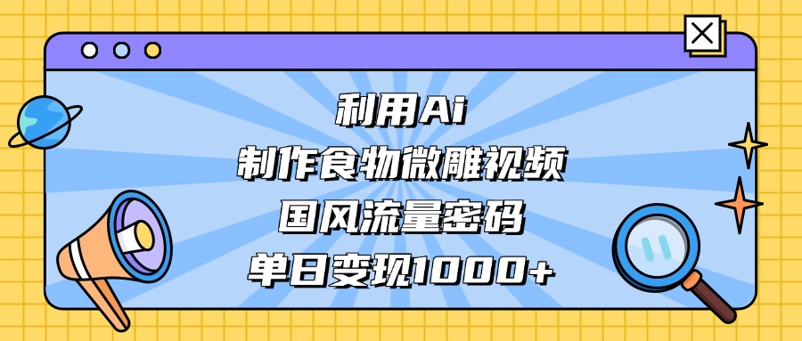 AI 造国风食物微雕视频，掌握流量密码，单日变现轻松破千-网赚资源网
