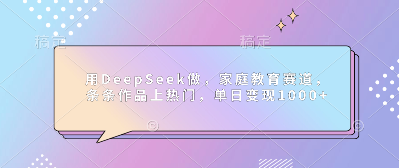用DeepSeek做家庭教育赛道,条条作品上热门,单日可变现1000+-网赚副业网