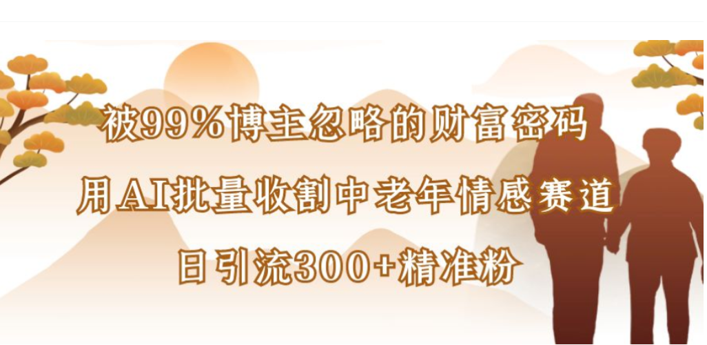 被99%博主忽略的财富密码,用AI批量收割中老年情感赛道,日引流300+精准粉-网赚副业网
