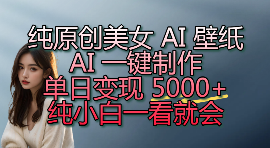 纯原创美女 AI 壁纸玩法，AI 一键制作，单日变现 5000+，纯小白一看就会！-网赚副业网