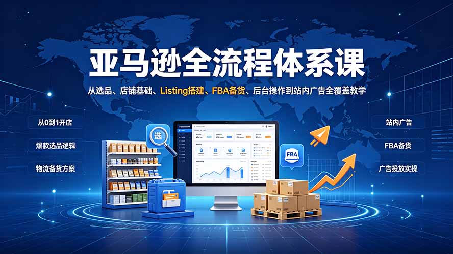 (19409期)亚马逊全流程体系课:从选品、店铺基础、Listing搭建、FBA备货、后台操作到站内广告全覆盖教学-网赚副业网