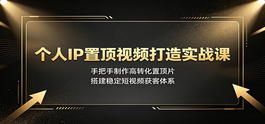 个人IP置顶视频打造实战课：手把手制作高转化置顶片，搭建稳定短视频获客体系-网赚副业网