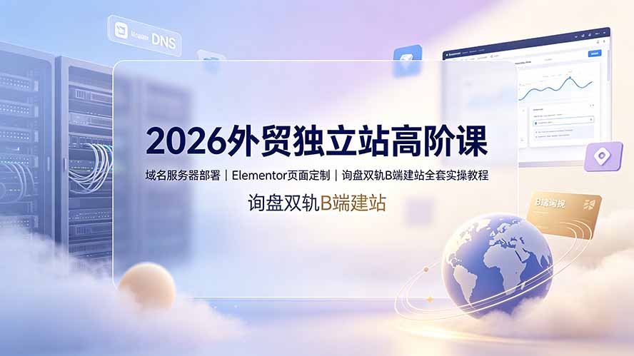 (19276期)2026外贸独立站高阶课·域名服务器部署|Elementor页面定制|询盘双轨B端建站全套实操教程-网赚副业网