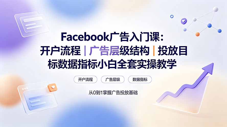 （19464期） Facebook广告入门课：开户流程｜广告层级结构｜投放目标数据指标小白全套实操教学-网赚副业网