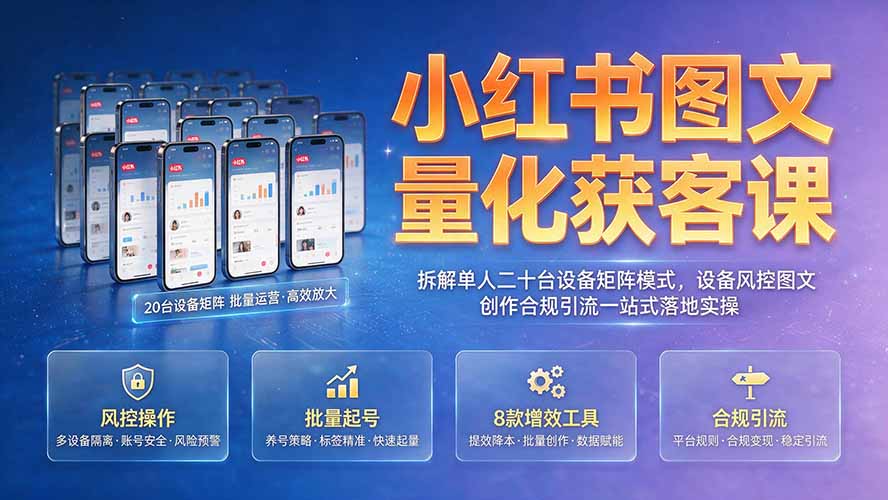 （19572期）小红书图文量化获客课｜拆解单人二十台设备矩阵模式，设备风控图文创作合规引流一站式落地实操-网赚副业网