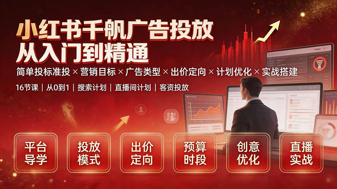 （19596期）小红书千帆广告投放从入门到精通：简单投标准投×营销目标×广告类型×出价定向×计划优化×实战搭建-网赚副业网