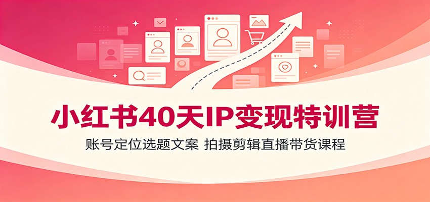 小红书40天IP变现特训营:账号定位选题文案,拍摄剪辑直播带货课程-网赚副业网