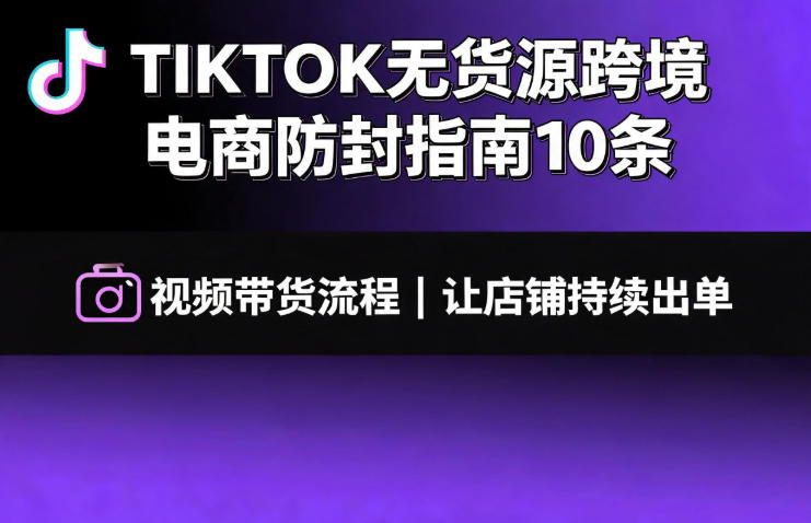 TIKTOK无货源跨境电商防封指南10条➕视频带货流程让自己的店铺持续出单【文档】-网赚副业网