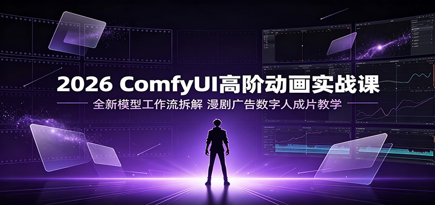 2026 ComfyUI高阶动画实战课:全新模型工作流拆解,漫剧广告数字人成片教学-网赚副业网