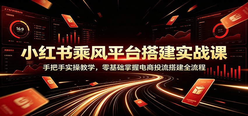 小红书乘风平台搭建实战课：手把手实操教学，零基础掌握电商投流搭建全流程-网赚副业网