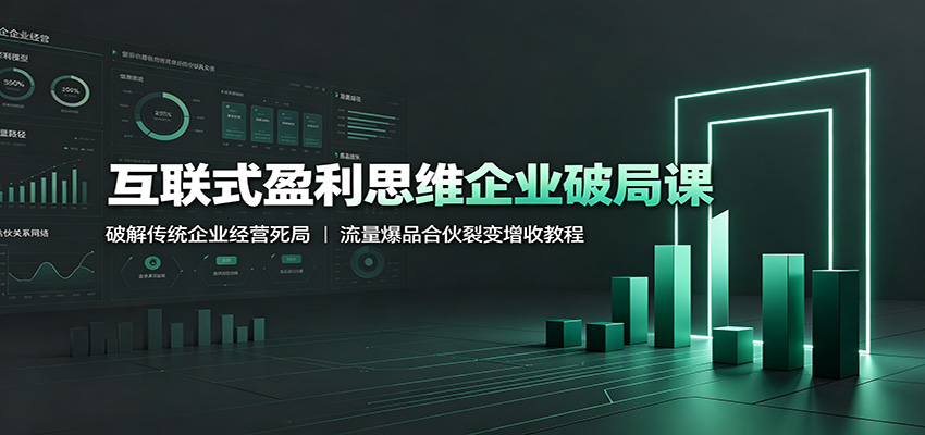 互联式盈利思维企业破局课：破解传统企业经营死局，流量爆品合伙裂变增收教程-网赚副业网