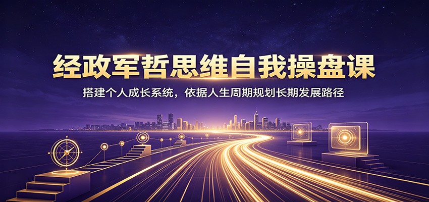 经政军哲思维自我操盘课：搭建个人成长系统，依据人生周期规划长期发展路径-网赚副业网