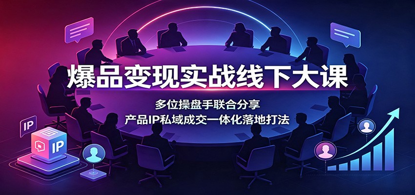 爆品变现实战线下大课：多位操盘手联合分享，产品IP私域成交一体化落地打法-网赚副业网