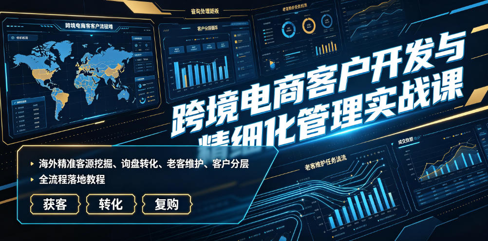 跨境电商客户开发与精细化管理实战课｜海外精准客源挖掘、询盘转化、老客维护、客户分层全流程落地教程-网赚副业网