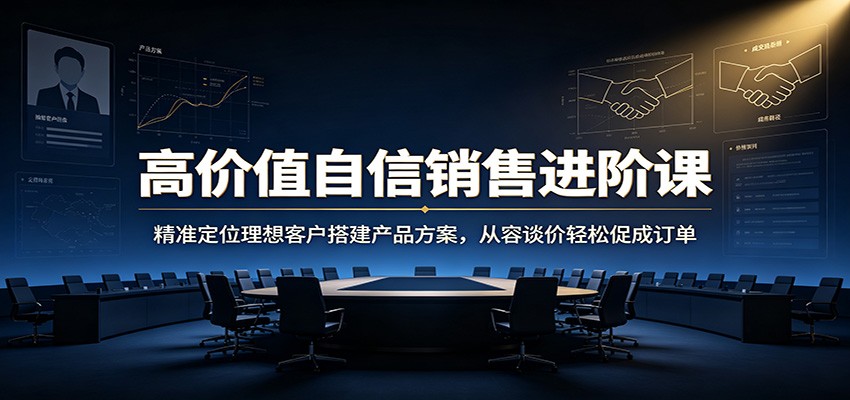 高价值自信销售进阶课：精准定位理想客户搭建产品方案，从容谈价轻松促成订单-网赚副业网