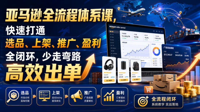 亚马逊全流程体系课，快速打通选品、上架、推广、盈利全闭环，少走弯路高效出单-网赚副业网