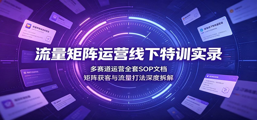 流量矩阵运营线下特训实录：多赛道运营全套SOP文档，矩阵获客与流量打法深度拆解-网赚副业网